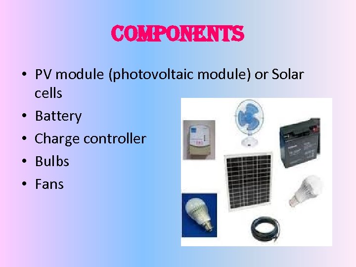 components • PV module (photovoltaic module) or Solar cells • Battery • Charge controller