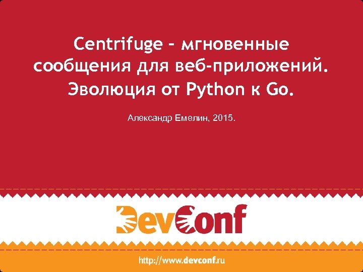 Centrifuge – мгновенные сообщения для веб-приложений. Эволюция от Python к Go. Александр Емелин, 2015.