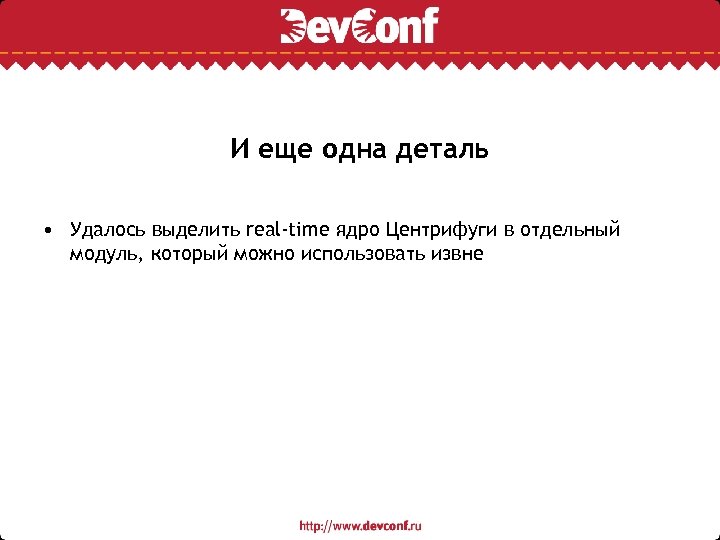 И еще одна деталь • Удалось выделить real-time ядро Центрифуги в отдельный модуль, который