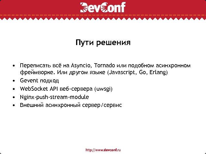 Пути решения • Переписать всё на Asyncio, Tornado или подобном асинхронном фреймворке. Или другом