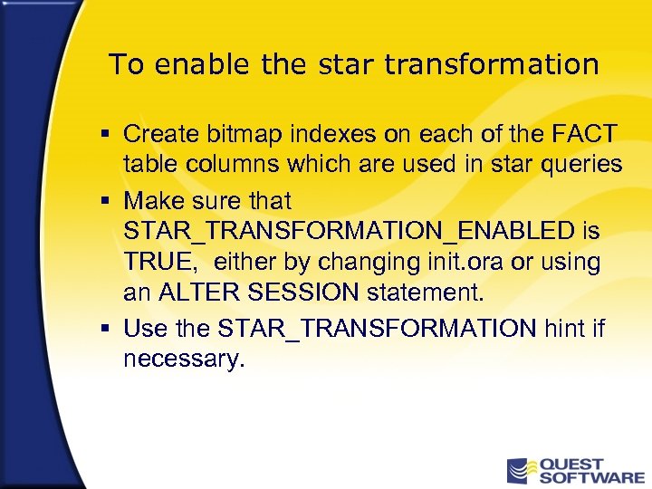 To enable the star transformation § Create bitmap indexes on each of the FACT