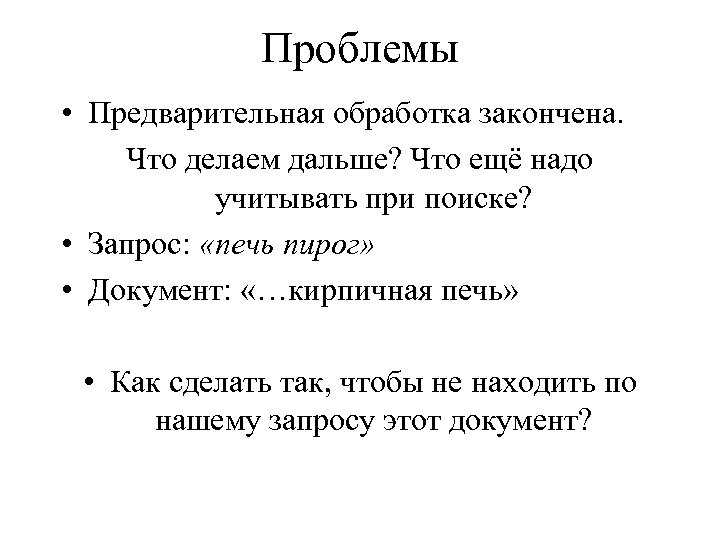 Проблемы • Предварительная обработка закончена. Что делаем дальше? Что ещё надо учитывать при поиске?