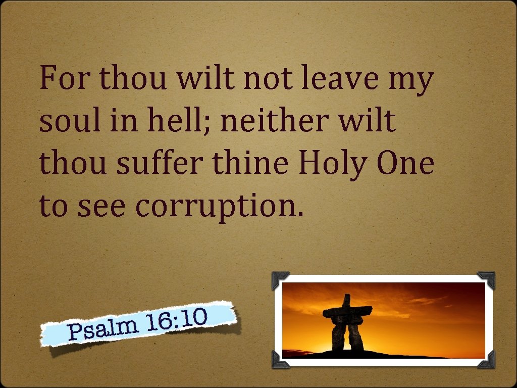 For thou wilt not leave my soul in hell; neither wilt thou suffer thine