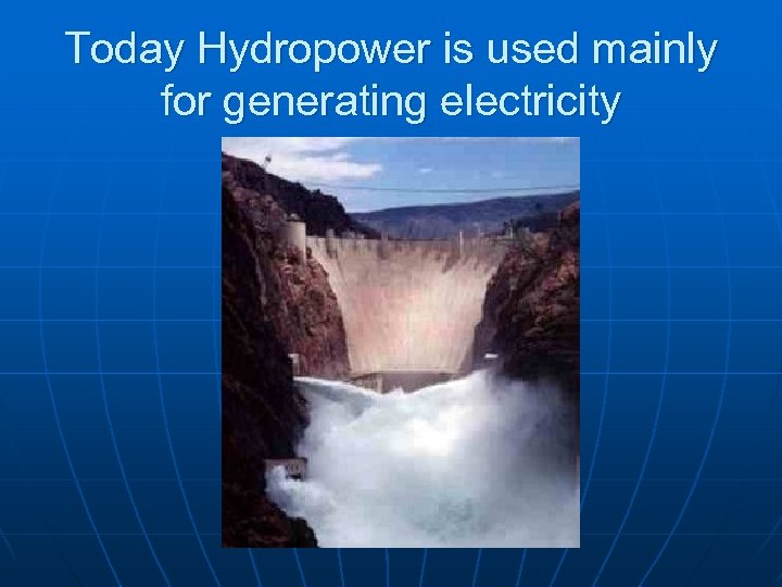 Today Hydropower is used mainly for generating electricity 