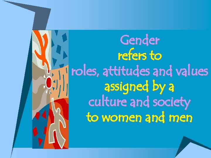 Gender refers to roles, attitudes and values assigned by a culture and society to