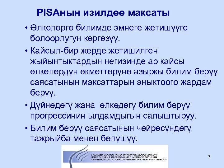 PISAнын изилдөө максаты • Өлкөлөргө билимде эмнеге жетишүүгө болоорлугун көргөзүү. • Кайсыл-бир жерде жетишилген