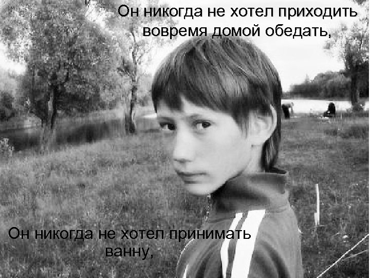 Он никогда не хотел приходить вовремя домой обедать, Он никогда не хотел принимать ванну,