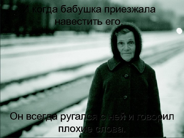И когда бабушка приезжала навестить его, Он всегда ругался с ней и говорил плохие