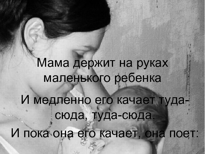 Мама держит на руках маленького ребенка И медленно его качает тудасюда, туда-сюда. И пока