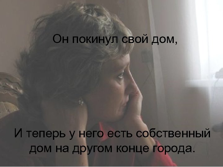 Он покинул свой дом, И теперь у него есть собственный дом на другом конце