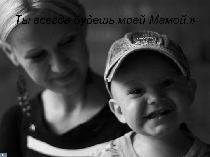 Ты всегда будешь моей Мамой. » 