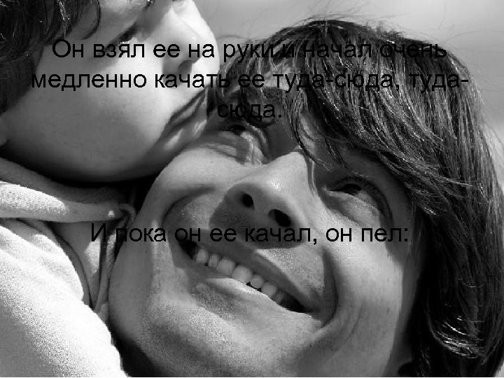 Он взял ее на руки и начал очень медленно качать ее туда-сюда, тудасюда. И