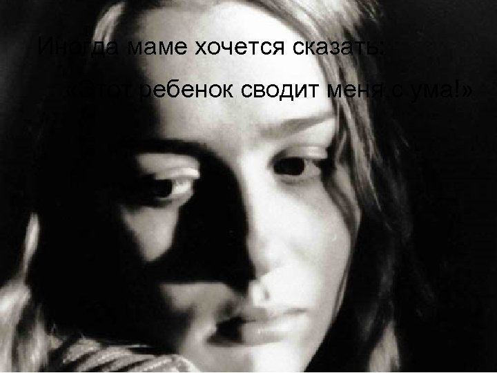 Иногда маме хочется сказать: «Этот ребенок сводит меня с ума!» 