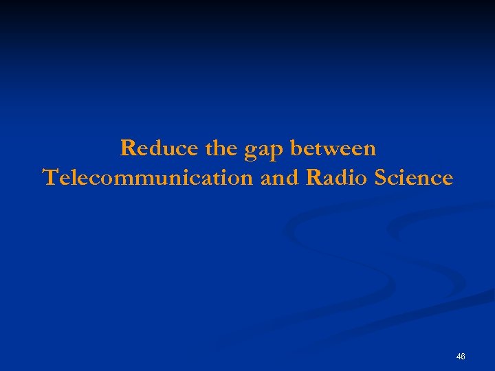 Reduce the gap between Telecommunication and Radio Science 46 