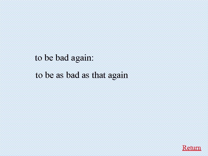  to be bad again: to be as bad as that again Return 