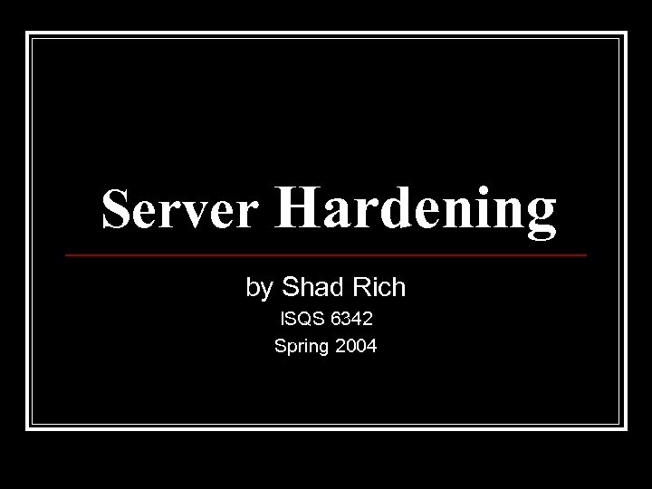 Server Hardening by Shad Rich ISQS 6342 Spring 2004 