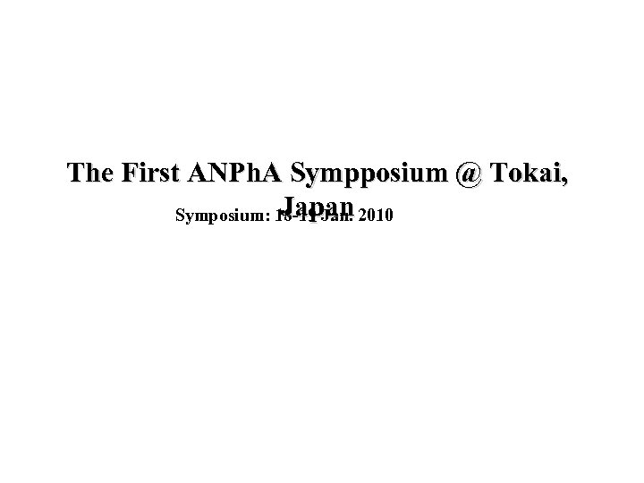 The First ANPh. A Sympposium @ Tokai, Japan Symposium: 18 -19 Jan. 2010 