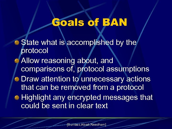Goals of BAN State what is accomplished by the protocol Allow reasoning about, and