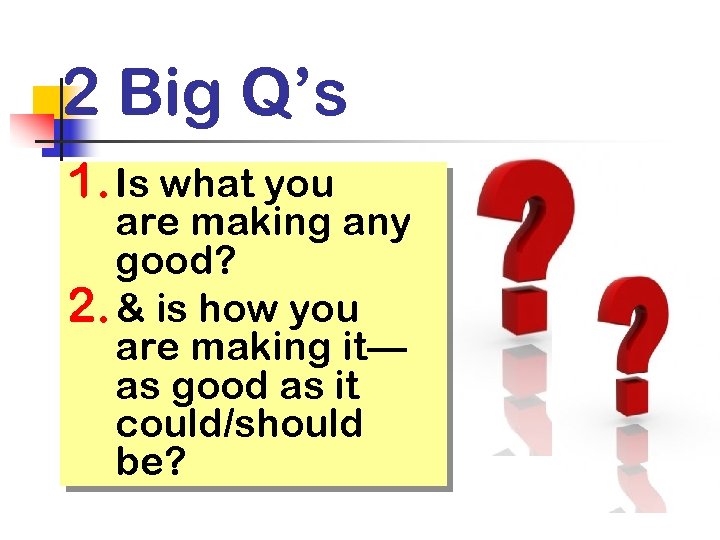 2 Big Q’s 1. Is what you are making any good? 2. & is