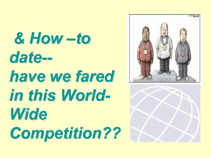 & How –to date-have we fared in this World. Wide Competition? ? 