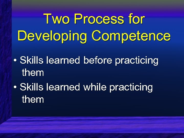 Two Process for Developing Competence • Skills learned before practicing them • Skills learned