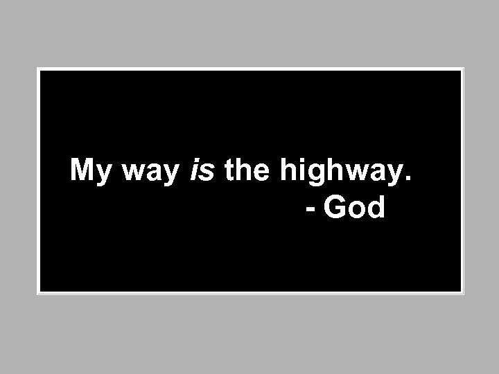  My way is the highway. - God 