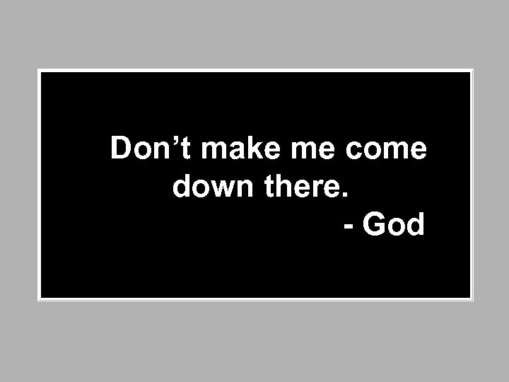  Don’t make me come down there. - God 