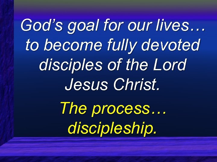 God’s goal for our lives… to become fully devoted disciples of the Lord Jesus