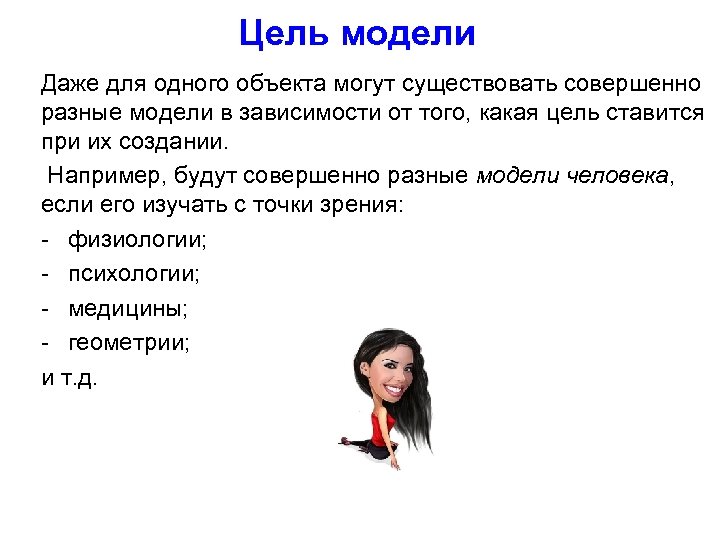 Цель модели Даже для одного объекта могут существовать совершенно разные модели в зависимости от