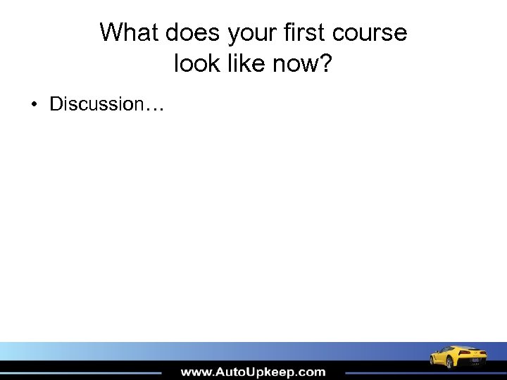 What does your first course look like now? • Discussion… 