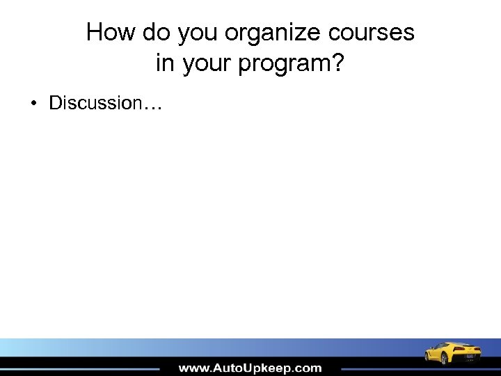 How do you organize courses in your program? • Discussion… 