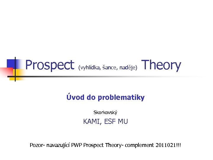 Prospect (vyhlídka, šance, naděje) Theory Úvod do problematiky Skorkovský KAMI, ESF MU Pozor- navazující