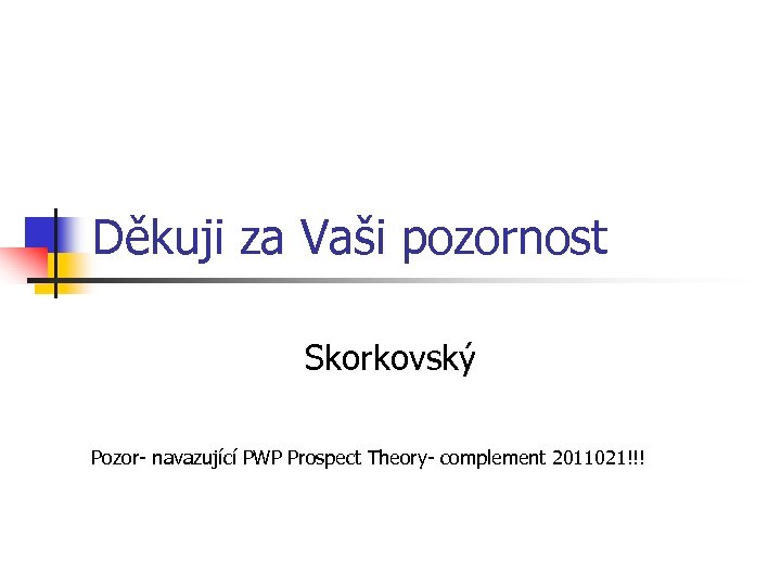 Děkuji za Vaši pozornost Skorkovský Pozor- navazující PWP Prospect Theory- complement 2011021!!! 