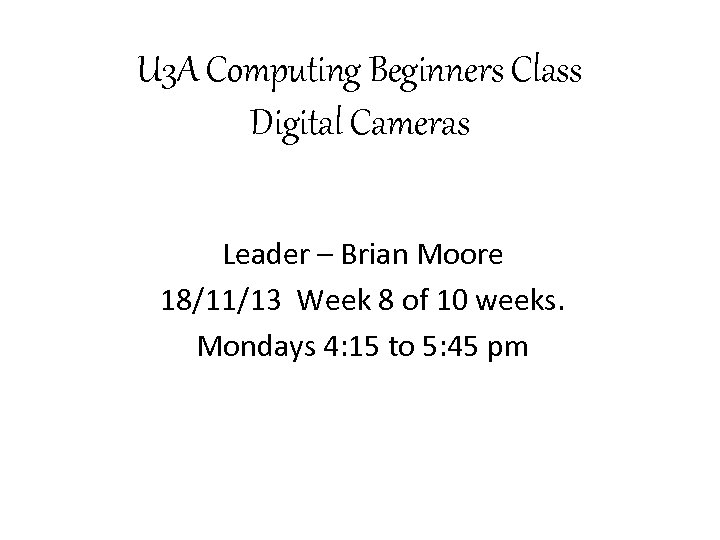 U 3 A Computing Beginners Class Digital Cameras Leader – Brian Moore 18/11/13 Week