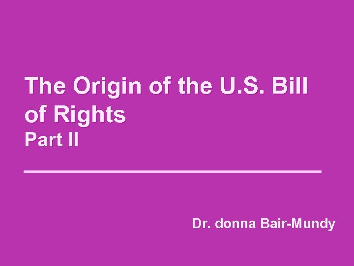 The Origin of the U. S. Bill of Rights Part II Dr. donna Bair-Mundy