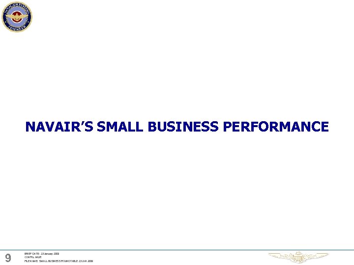 NAVAIR’S SMALL BUSINESS PERFORMANCE 9 BRIEF DATE: 23 January 2009 CONFIG. MGR: FILE NAME: