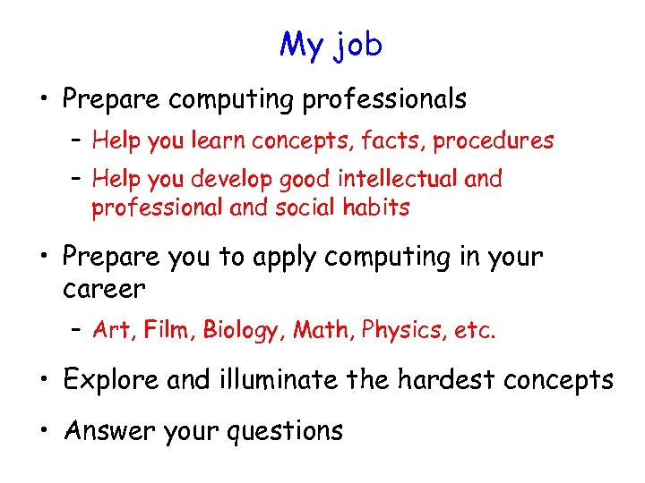 My job • Prepare computing professionals – Help you learn concepts, facts, procedures –