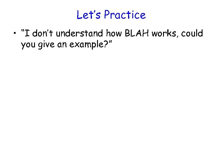 Let’s Practice • “I don’t understand how BLAH works, could you give an example?