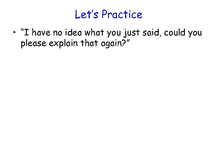 Let’s Practice • “I have no idea what you just said, could you please