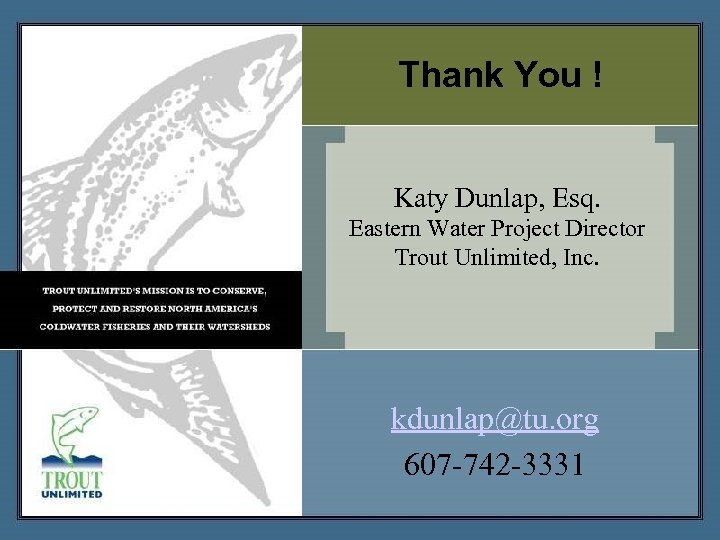 Thank You ! Katy Dunlap, Esq. Eastern Water Project Director Trout Unlimited, Inc. kdunlap@tu.