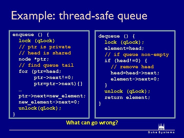 Example: thread-safe queue enqueue () { lock (q. Lock) // ptr is private //