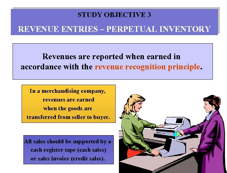 STUDY OBJECTIVE 3 REVENUE ENTRIES – PERPETUAL INVENTORY Revenues are reported when earned in