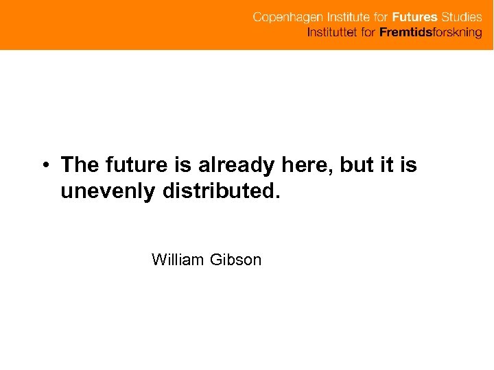  • The future is already here, but it is unevenly distributed. William Gibson