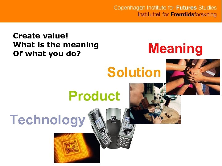 Create value! What is the meaning Of what you do? Meaning Solution Product Technology