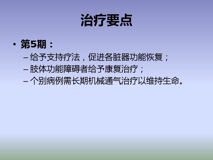 治疗要点 • 第 5期： – 给予支持疗法，促进各脏器功能恢复； – 肢体功能障碍者给予康复治疗； – 个别病例需长期机械通气治疗以维持生命。 