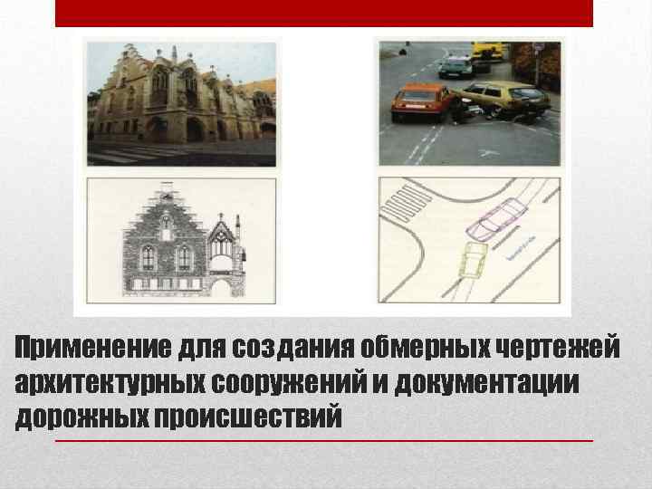 Применение для создания обмерных чертежей архитектурных сооружений и документации дорожных происшествий 