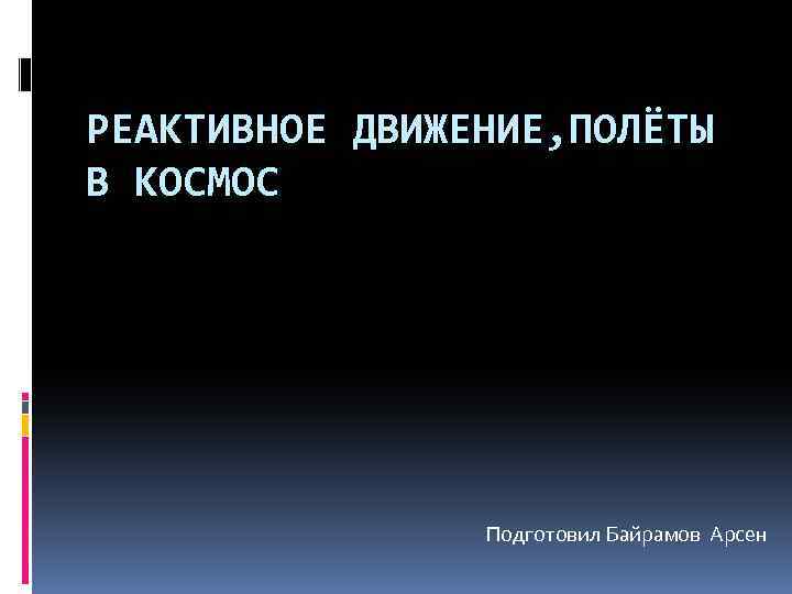 РЕАКТИВНОЕ ДВИЖЕНИЕ, ПОЛЁТЫ В КОСМОС Подготовил Байрамов Арсен 