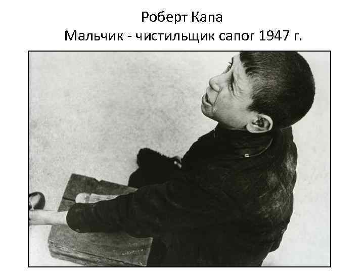 Роберт Капа Мальчик - чистильщик сапог 1947 г. 