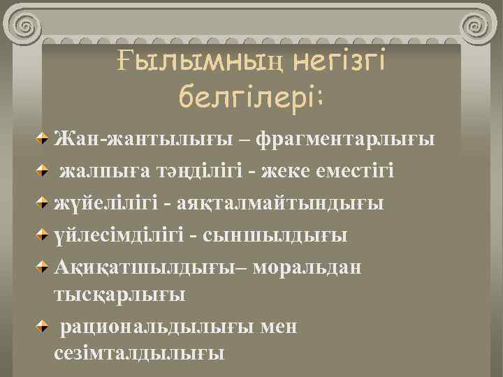 Ғылымның негізгі белгілері: Жан-жантылығы – фрагментарлығы жалпыға тәңділігі - жеке еместігі жүйелілігі - аяқталмайтындығы