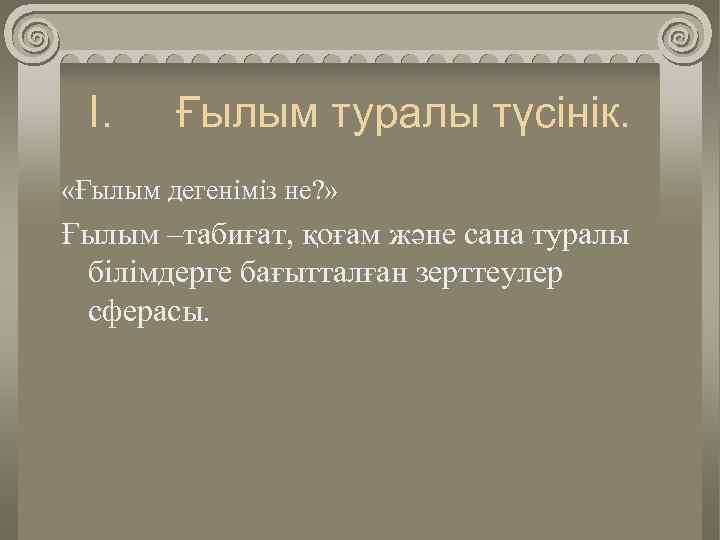 I. Ғылым туралы түсінік. «Ғылым дегеніміз не? » Ғылым –табиғат, қоғам және сана туралы